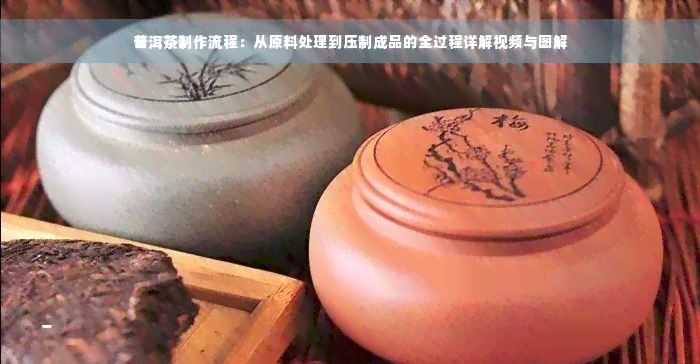 普洱茶制作流程：从原料处理到压制成品的全过程详解视频与图解