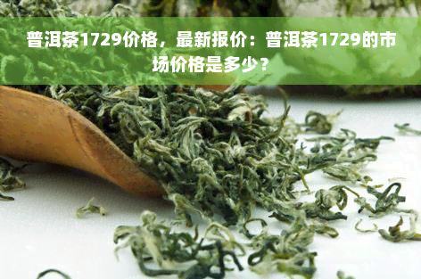 普洱茶1729价格，最新报价：普洱茶1729的市场价格是多少？