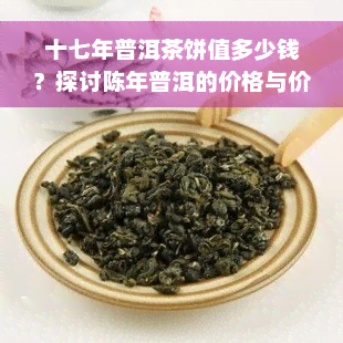 十七年普洱茶饼值多少钱？探讨陈年普洱的价格与价值