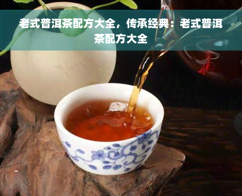 老式普洱茶配方大全，传承经典：老式普洱茶配方大全