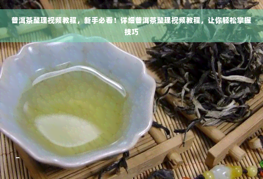 普洱茶整理视频教程，新手必看！详细普洱茶整理视频教程，让你轻松掌握技巧