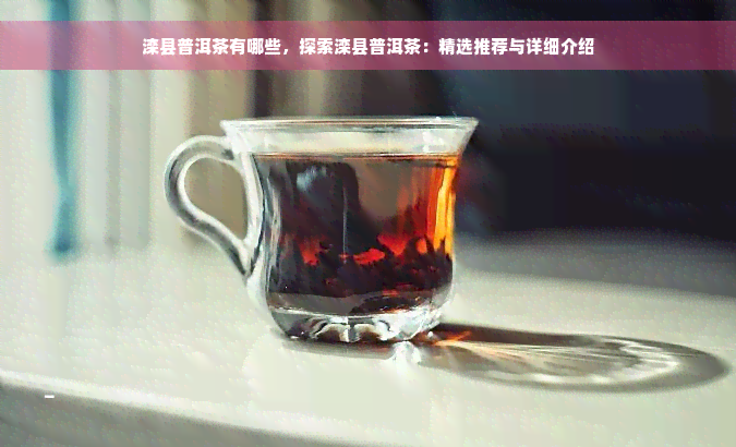 滦县普洱茶有哪些，探索滦县普洱茶：精选推荐与详细介绍