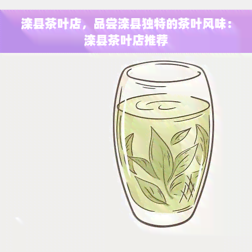 滦县茶叶店，品尝滦县独特的茶叶风味：滦县茶叶店推荐