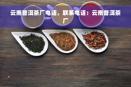 云南普洱茶厂电话，联系电话：云南普洱茶厂