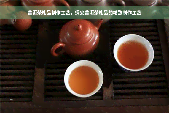 普洱茶礼品制作工艺，探究普洱茶礼品的精致制作工艺