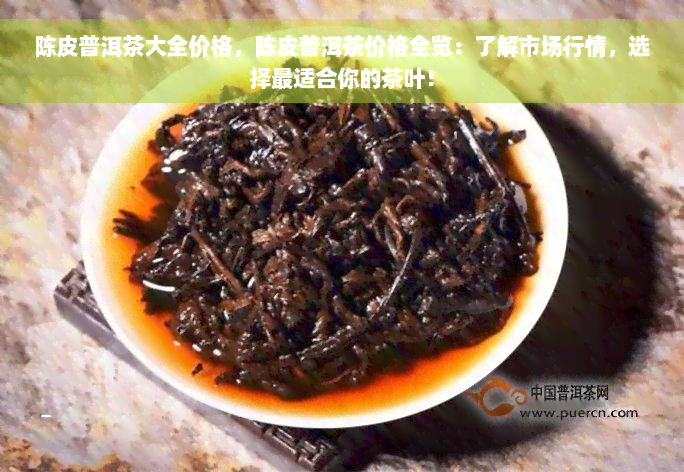 陈皮普洱茶大全价格，陈皮普洱茶价格全览：了解市场行情，选择最适合你的茶叶！