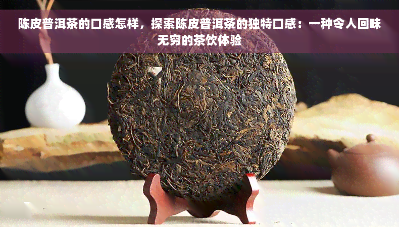 陈皮普洱茶的口感怎样，探索陈皮普洱茶的独特口感：一种令人回味无穷的茶饮体验