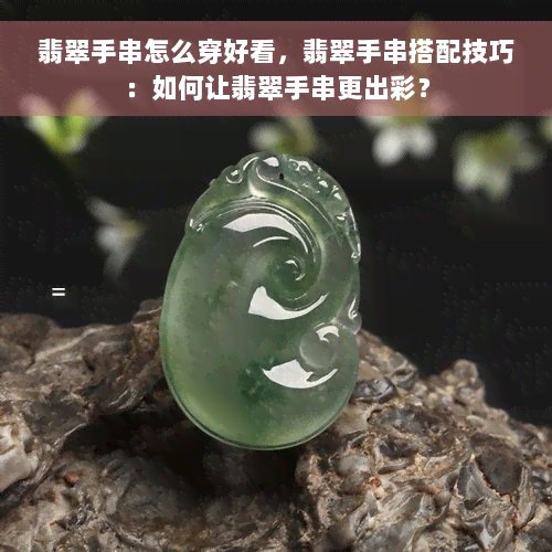 翡翠手串怎么穿好看，翡翠手串搭配技巧：如何让翡翠手串更出彩？