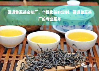 昭通普洱茶定制厂，个性化茶叶定制：昭通普洱茶厂的专业服务