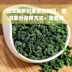 普洱放茶缸里要密封吗，普洱茶的保存方式：需要将茶叶放入密封的茶缸中吗？