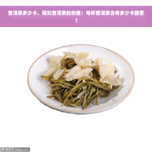 普洱茶多少卡，探究普洱茶的热量：每杯普洱茶含有多少卡路里？