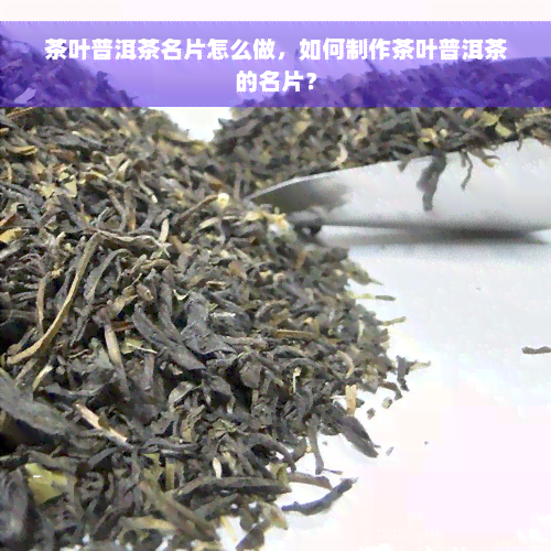 茶叶普洱茶名片怎么做，如何制作茶叶普洱茶的名片？