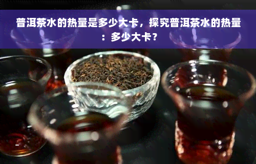 普洱茶水的热量是多少大卡，探究普洱茶水的热量：多少大卡？