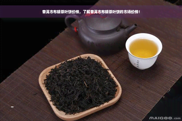 普洱市布朗茶叶饼价格，了解普洱市布朗茶叶饼的市场价格！