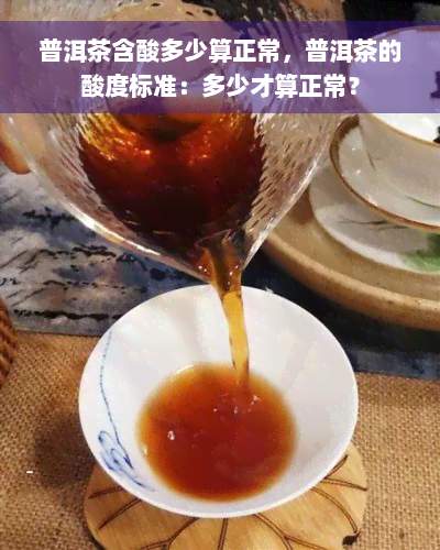 普洱茶含酸多少算正常，普洱茶的酸度标准：多少才算正常？