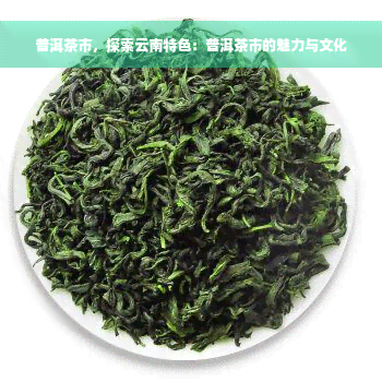 普洱茶市，探索云南特色：普洱茶市的魅力与文化