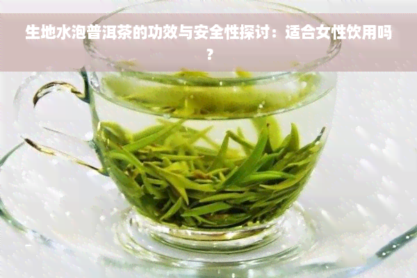 生地水泡普洱茶的功效与安全性探讨：适合女性饮用吗？