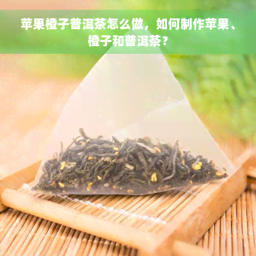 苹果橙子普洱茶怎么做，如何制作苹果、橙子和普洱茶？