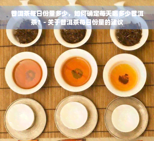 普洱茶每日份量多少，如何确定每天喝多少普洱茶？- 关于普洱茶每日份量的建议