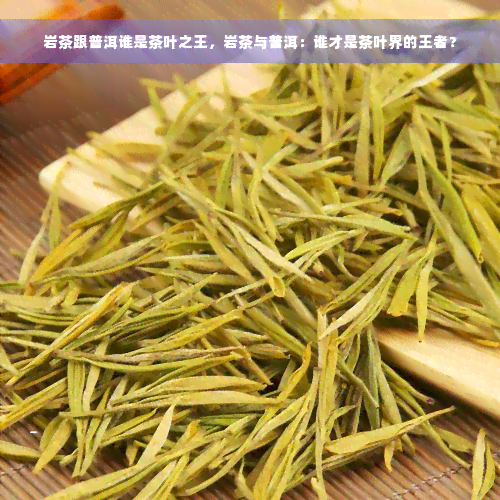 岩茶跟普洱谁是茶叶之王，岩茶与普洱：谁才是茶叶界的王者？