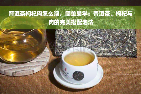 普洱茶枸杞肉怎么泡，简单易学：普洱茶、枸杞与肉的完美搭配泡法