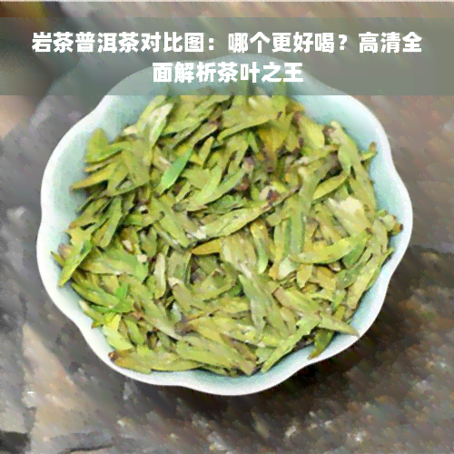 岩茶普洱茶对比图：哪个更好喝？高清全面解析茶叶之王