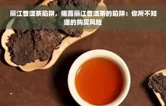 丽江普洱茶陷阱，揭露丽江普洱茶的陷阱：你所不知道的购买风险