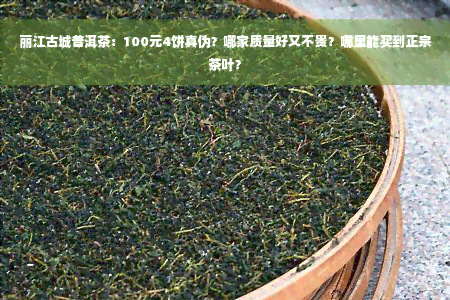 丽江古城普洱茶：100元4饼真伪？哪家质量好又不贵？哪里能买到正宗茶叶？