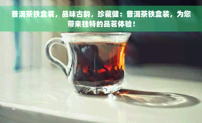 普洱茶铁盒装，品味古韵，珍藏健：普洱茶铁盒装，为您带来独特的品茗体验！