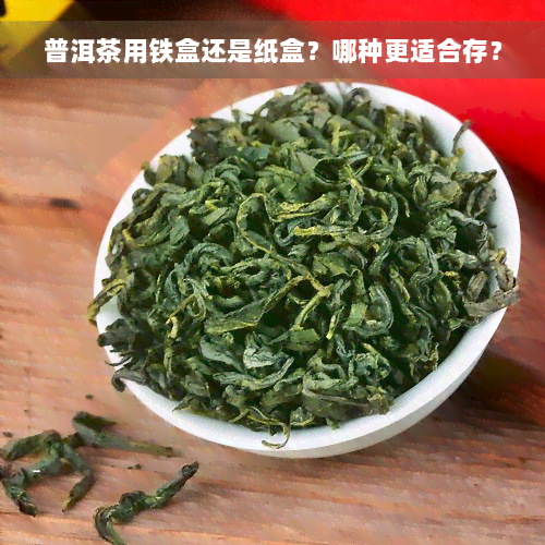 普洱茶用铁盒还是纸盒？哪种更适合存？