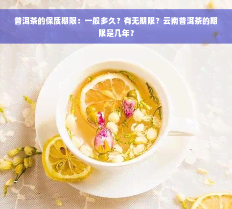 普洱茶的保质期限：一般多久？有无期限？云南普洱茶的期限是几年？