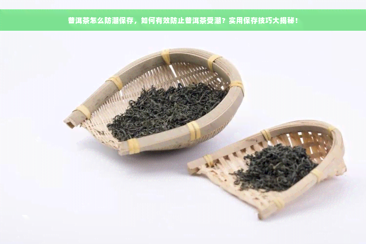 普洱茶怎么防潮保存，如何有效防止普洱茶受潮？实用保存技巧大揭秘！