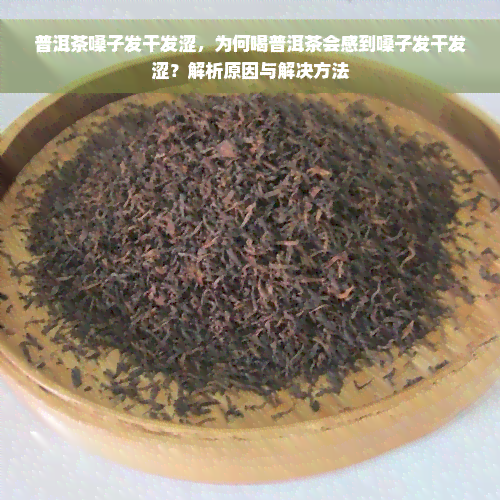 普洱茶嗓子发干发涩，为何喝普洱茶会感到嗓子发干发涩？解析原因与解决方法