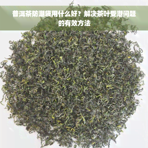 普洱茶防潮袋用什么好？解决茶叶受潮问题的有效方法