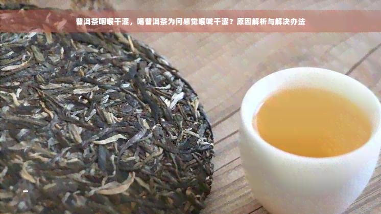 普洱茶咽喉干涩，喝普洱茶为何感觉喉咙干涩？原因解析与解决办法