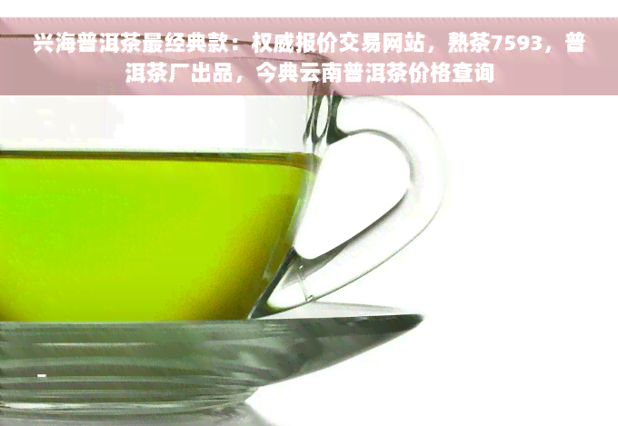 兴海普洱茶最经典款：权威报价交易网站，熟茶7593，普洱茶厂出品，今典云南普洱茶价格查询