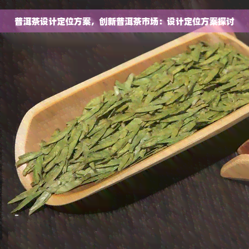 普洱茶设计定位方案，创新普洱茶市场：设计定位方案探讨