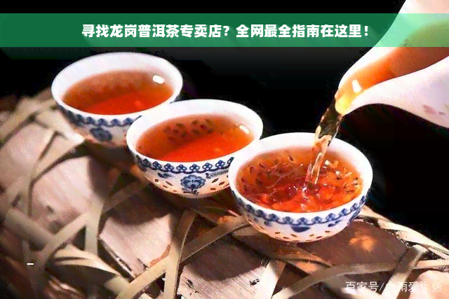 寻找龙岗普洱茶专卖店？全网最全指南在这里！