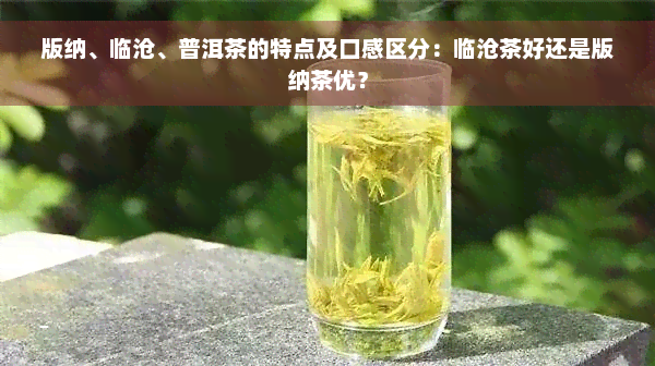 版纳、临沧、普洱茶的特点及口感区分：临沧茶好还是版纳茶优？