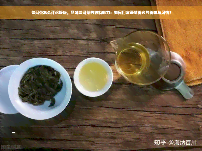 普洱茶怎么评论好听，品味普洱茶的独特魅力：如何用言语赞美它的美味与风情？