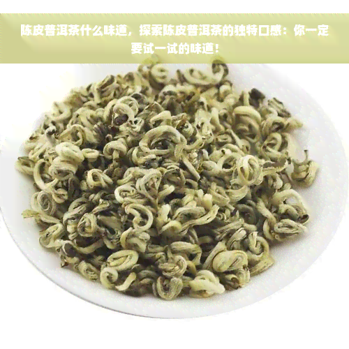 陈皮普洱茶什么味道，探索陈皮普洱茶的独特口感：你一定要试一试的味道！