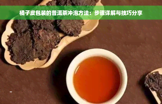 橘子皮包装的普洱茶冲泡方法：步骤详解与技巧分享