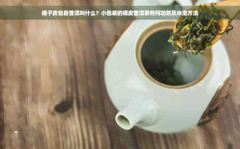 橘子皮包着普洱叫什么？小包装的橘皮普洱茶有何功效及冲泡方法