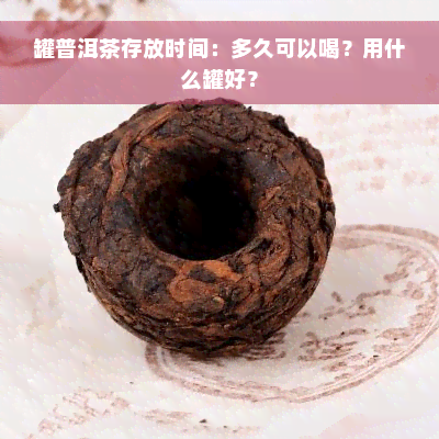 罐普洱茶存放时间：多久可以喝？用什么罐好？