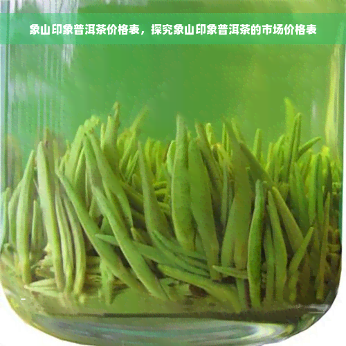 象山印象普洱茶价格表，探究象山印象普洱茶的市场价格表