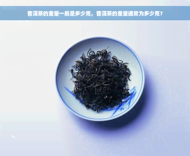 普洱茶的重量一般是多少克，普洱茶的重量通常为多少克？