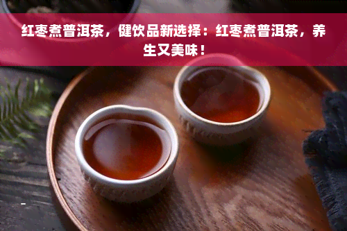 红枣煮普洱茶，健饮品新选择：红枣煮普洱茶，养生又美味！