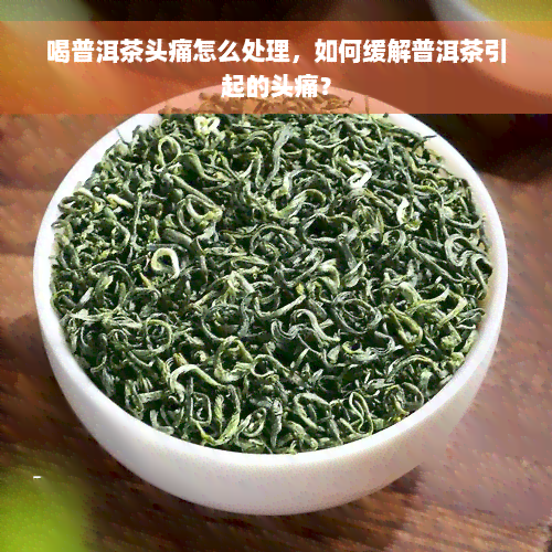 喝普洱茶头痛怎么处理，如何缓解普洱茶引起的头痛？