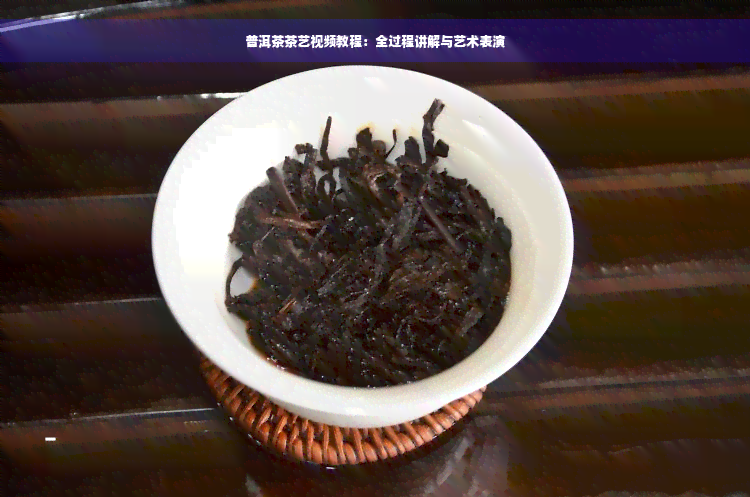 普洱茶茶艺视频教程：全过程讲解与艺术表演