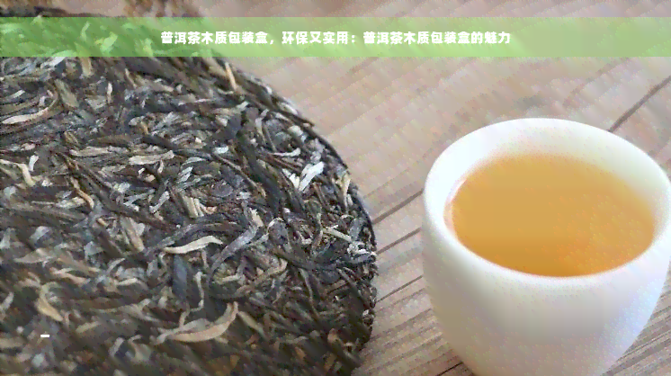 普洱茶木质包装盒，环保又实用：普洱茶木质包装盒的魅力